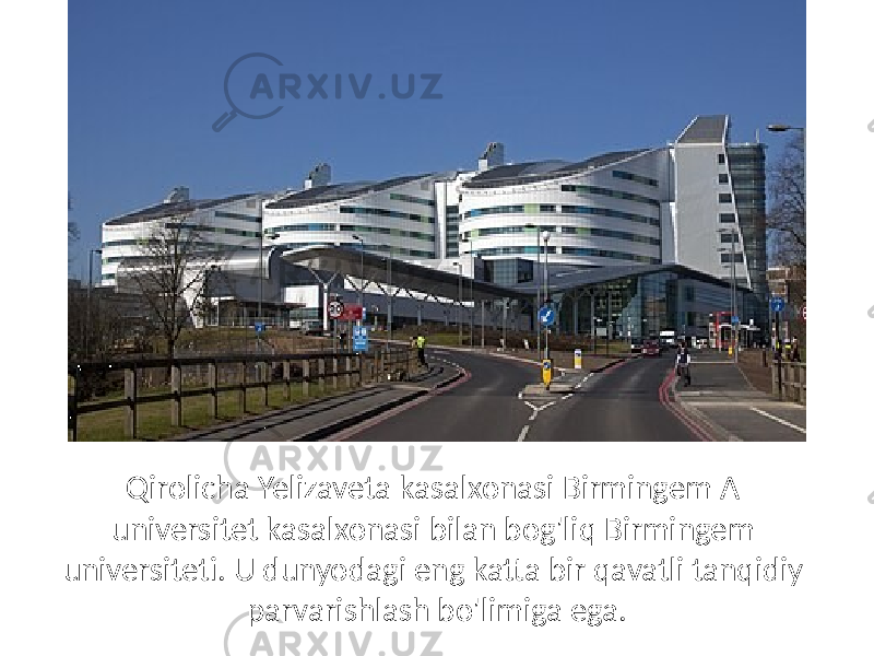 Qirolicha Yelizaveta kasalxonasi Birmingem A universitet kasalxonasi bilan bog&#39;liq Birmingem universiteti. U dunyodagi eng katta bir qavatli tanqidiy parvarishlash bo&#39;limiga ega. 