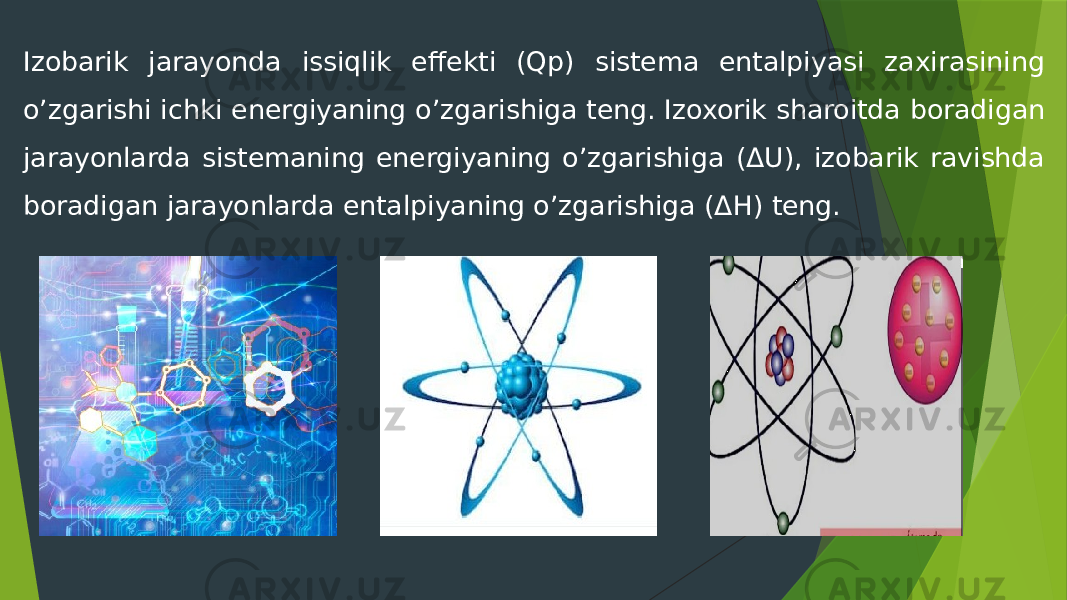 Izobarik jarayonda issiqlik effekti (Qp) sistema entalpiyasi zaxirasining o’zgarishi ichki energiyaning o’zgarishiga teng. Izoxorik sharoitda boradigan jarayonlarda sistemaning energiyaning o’zgarishiga (ΔU), izobarik ravishda boradigan jarayonlarda entalpiyaning o’zgarishiga (ΔH) teng. 