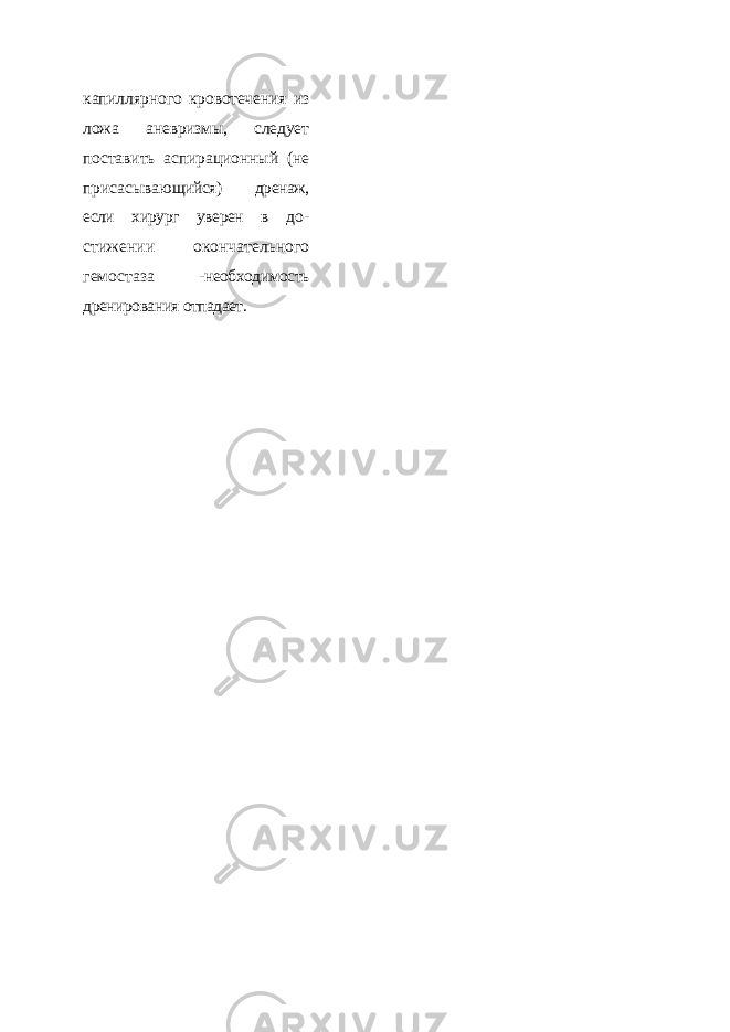 капиллярного кровотече ния из ложа аневризмы, следует поста вить аспирационный (не присасываю щийся) дренаж, если хирург уверен в до - стижении окончательного гемостаза - необходимость дренирования отпадает. 
