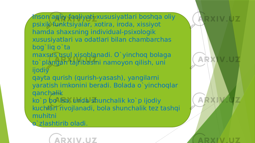 Inson aqliy faoliyati xususiyatlari boshqa oliy psixik funktsiyalar, xotira, iroda, xissiyot hamda shaxsning individual-psixologik xususiyatlari va odatlari bilan chambarchas bog`liq o`ta maxsus usul xisoblanadi. O`yinchoq bolaga to`plangan tajribasini namoyon qilish, uni ijodiy qayta qurish (qurish-yasash), yangilarni yaratish imkonini beradi. Bolada o`yinchoqlar qanchalik ko`p bo`lsa, unda shunchalik ko`p ijodiy kuchlari rivojlanadi, bola shunchalik tez tashqi muhitni o`zlashtirib oladi. 