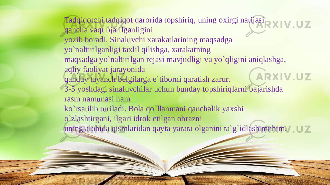 Tadqiqotchi tadqiqot qarorida topshiriq, uning oxirgi natijasi qancha vaqt bjarilganligini yozib boradi. Sinaluvchi xarakatlarining maqsadga yo`naltirilganligi taxlil qilishga, xarakatning maqsadga yo`naltirilgan rejasi mavjudligi va yo`qligini aniqlashga, aqliy faoliyat jarayonida qanday tayanch belgilarga e`tiborni qaratish zarur. 3-5 yoshdagi sinaluvchilar uchun bunday topshiriqlarni bajarishda rasm namunasi ham ko`rsatilib turiladi. Bola qo`llanmani qanchalik yaxshi o`zlashtirgani, ilgari idrok etilgan obrazni uning alohida qismlaridan qayta yarata olganini ta`g`idlash muhim. 