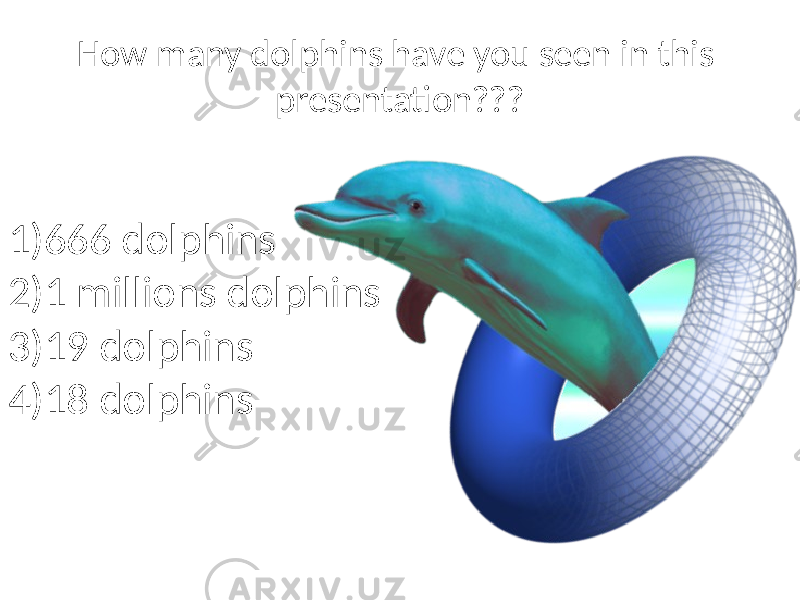 How many dolphins have you seen in this presentation??? 1) 666 dolphins 2) 1 millions dolphins 3) 19 dolphins 4) 18 dolphins 