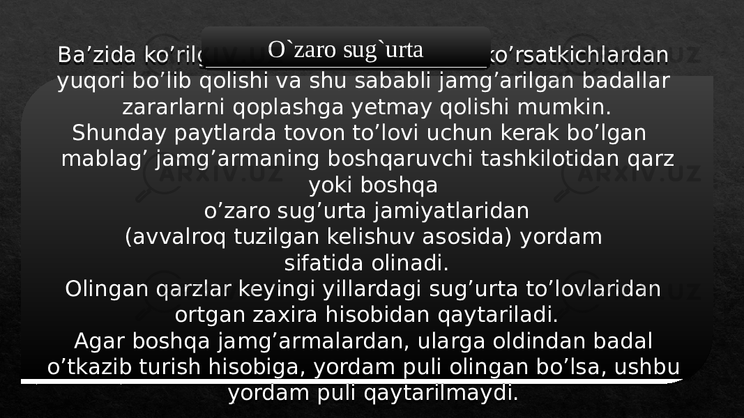 Baʼzida koʼrilgan zarar taxmin qilingan koʼrsatkichlardan yuqori boʼlib qolishi va shu sababli jamgʼarilgan badallar zararlarni qoplashga yetmay qolishi mumkin. Shunday paytlarda tovon toʼlovi uchun kerak boʼlgan mablagʼ jamgʼarmaning boshqaruvchi tashkilotidan qarz yoki boshqa oʼzaro sugʼurta jamiyatlaridan (avvalroq tuzilgan kelishuv asosida) yordam sifatida olinadi. Olingan qarzlar keyingi yillardagi sugʼurta toʼlovlaridan ortgan zaxira hisobidan qaytariladi. Аgar boshqa jamgʼarmalardan, ularga oldindan badal oʼtkazib turish hisobiga, yordam puli olingan boʼlsa, ushbu yordam puli qaytarilmaydi. O`zaro sug`urta0102 15 04 07 1D 1002 15 09030402 1E 12 22 09 07 23 09 15 29 