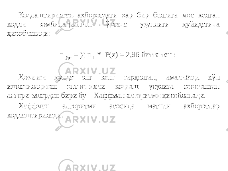 Кодлаштирилган ахборотдаги хар бир белгига мос келган кодли комбинациянинг ўртача узунлиги қуйидагича ҳисобланади: n ўрт = ∑ n i * Р(х) = 2,96 битга тенг. Ҳозирги кунда энг кенг тарқалган, амалиётда кўп ишлатиладиган энтропияли кодлаш усулига асосланган алгоритмлардан бири бу – Хаффман алгоритми ҳисобланади. Хаффман алгоритми асосида матнли ахборотлар кодлаштирилади. 