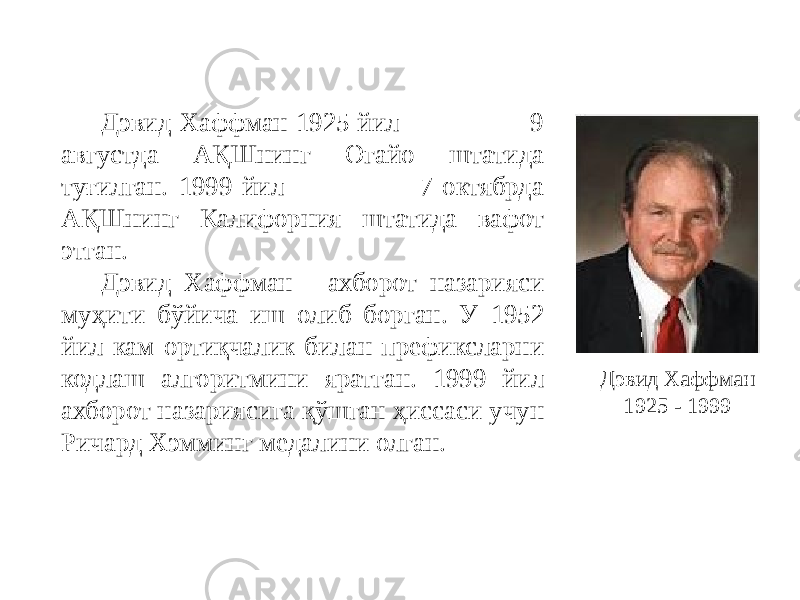 Дэвид Хаффман 1925 йил 9 августда АҚШнинг Огайо штатида туғилган. 1999 йил 7 октябрда АҚШнинг Калифорния штатида вафот этган. Дэвид Хаффман - ахборот назарияси муҳити бўйича иш олиб борган. У 1952 йил кам ортиқчалик билан префиксларни кодлаш алгоритмини яратган. 1999 йил ахборот назариясига қўшган ҳиссаси учун Ричард Хэмминг медалини олган. Дэвид Хаффман 1925 - 1999 