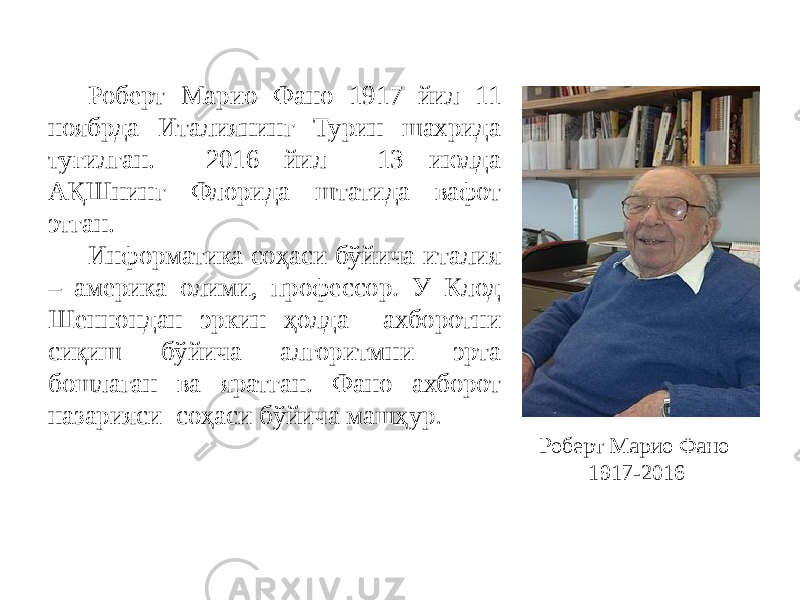 Роберт Марио Фано 1917 йил 11 ноябрда Италиянинг Турин шахрида туғилган. 2016 йил 13 июлда АҚШнинг Флорида штатида вафот этган. Информатика соҳаси бўйича италия – америка олими, профессор. У Клод Шеннондан эркин ҳолда ахборотни сиқиш бўйича алгоритмни эрта бошлаган ва яратган. Фано ахборот назарияси соҳаси бўйича машҳур . Роберт Марио Фано 1917-2016 