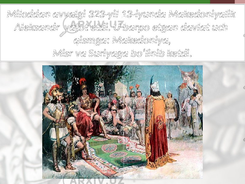 Miloddan avvalgi 323-yil 13-iyunda Makedoniyalik Aleksandr vafot etdi. U barpo etgan davlat uch qismga: Makedoniya, Misr va Suriyaga bo‘linib ketdi. 
