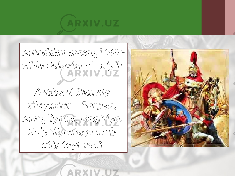 Miloddan avvalgi 293- yilda Salavka o’z o’g’li Antioxni Sharqiy viloyatlar – Parfiya, Marg’iyona, Baqtriya, So‘g‘diyonaga noib etib tayinladi. 