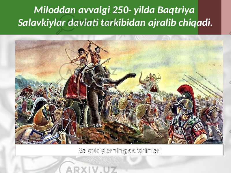Miloddan avvalgi 250- yilda Baqtriya Salavkiylar davlati tarkibidan ajralib chiqadi. Salavkiylarning qo’shinlari 