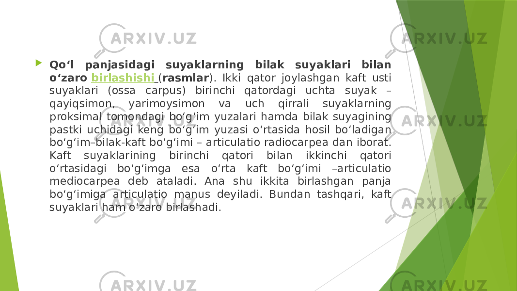  Qo‘l panjasidagi suyaklarning bilak suyaklari bilan o‘zaro  birlashishi   ( rasmlar ). Ikki qator joylashgan kaft usti suyaklari (ossa carpus) birinchi qatordagi uchta suyak – qayiqsimon, yarimoysimon va uch qirrali suyaklarning proksimal tomondagi bo‘g‘im yuzalari hamda bilak suyagining pastki uchidagi keng bo‘g‘im yuzasi o‘rtasida hosil bo‘ladigan bo‘g‘im–bilak-kaft bo‘g‘imi – articulatio radiocarpea dan iborat. Kaft suyaklarining birinchi qatori bilan ikkinchi qatori o‘rtasidagi bo‘g‘imga esa o‘rta kaft bo‘g‘imi –articulatio mediocarpea deb ataladi. Ana shu ikkita birlashgan panja bo‘g‘imiga articulatio manus deyiladi. Bundan tashqari, kaft suyaklari ham o‘zaro birlashadi. 