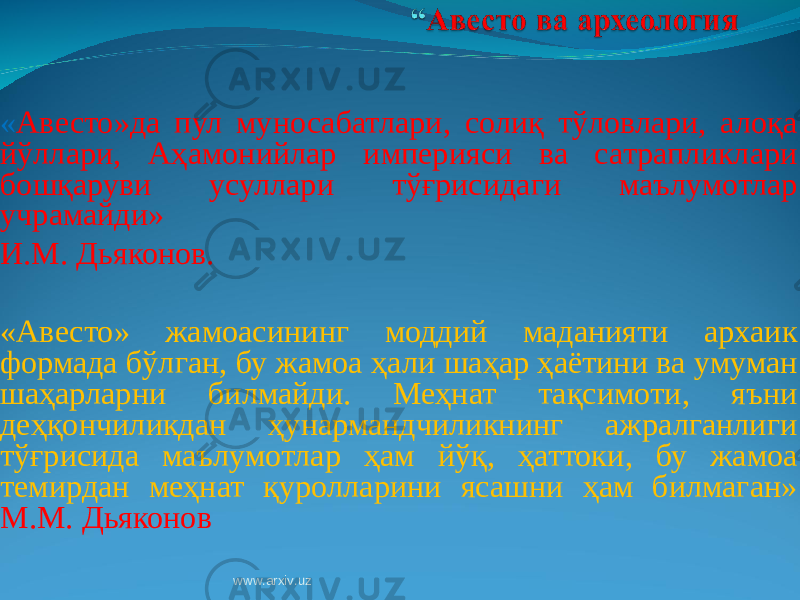  « Авесто»да пул муносабатлари, солиқ тўловлари, алоқа йўллари, Аҳамонийлар империяси ва сатрапликлари бошқаруви усуллари тўғрисидаги маълумотлар учрамайди» И.М. Дьяконов. «Авесто» жамоасининг моддий маданияти архаик формада бўлган, бу жамоа ҳали шаҳар ҳаётини ва умуман шаҳарларни билмайди. Меҳнат тақсимоти, яъни деҳқончиликдан ҳунармандчиликнинг ажралганлиги тўғрисида маълумотлар ҳам йўқ, ҳаттоки, бу жамоа темирдан меҳнат қуролларини ясашни ҳам билмаган» М.М. Дьяконов www.arxiv.uz 