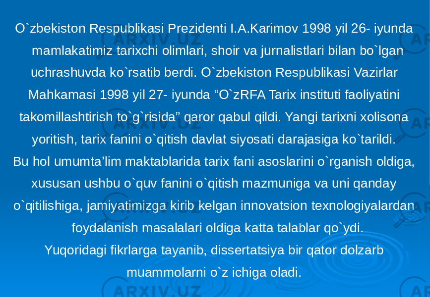 O`zbekiston Respublikasi Prezidenti I.A.Karimov 1998 yil 26- iyunda mamlakatimiz tarixchi olimlari, shoir va jurnalistlari bilan bo`lgan uchrashuvda ko`rsatib berdi. O`zbekiston Respublikasi Vazirlar Mahkamasi 1998 yil 27- iyunda “O`zRFA Tarix instituti faoliyatini takomillashtirish to`g`risida” qaror qabul qildi. Yangi tarixni xolisona yoritish, tarix fanini o`qitish davlat siyosati darajasiga ko`tarildi. Bu hol umumta’lim maktablarida tarix fani asoslarini o`rganish oldiga, xususan ushbu o`quv fanini o`qitish mazmuniga va uni qanday o`qitilishiga, jamiyatimizga kirib kelgan innovatsion texnologiyalardan foydalanish masalalari oldiga katta talablar qo`ydi. Yuqoridagi fikrlarga tayanib, dissertatsiya bir qator dolzarb muammolarni o`z ichiga oladi. 