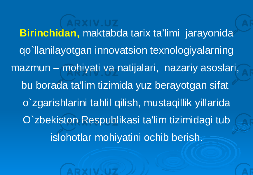 Birinchidan, maktabda tarix ta’limi jarayonida qo`llanilayotgan innovatsion texnologiyalarning mazmun – mohiyati va natijalari, nazariy asoslari, bu borada ta’lim tizimida yuz berayotgan sifat o`zgarishlarini tahlil qilish, mustaqillik yillarida O`zbekiston Respublikasi ta’lim tizimidagi tub islohotlar mohiyatini ochib berish. 