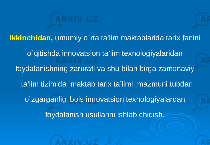 Ikkinchidan, umumiy o`rta ta’lim maktablarida tarix fanini o`qitishda innovatsion ta’lim texnologiyalaridan foydalanishning zarurati va shu bilan birga zamonaviy ta’lim tizimida maktab tarix ta’limi mazmuni tubdan o`zgarganligi bois innovatsion texnologiyalardan foydalanish usullarini ishlab chiqish. 