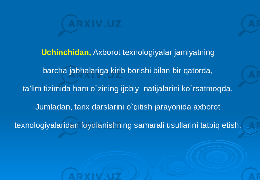 Uchinchidan, Axborot texnologiyalar jamiyatning barcha jabhalariga kirib borishi bilan bir qatorda, ta’lim tizimida ham o`zining ijobiy natijalarini ko`rsatmoqda. Jumladan, tarix darslarini o`qitish jarayonida axborot texnologiyalaridan foydlanishning samarali usullarini tatbiq etish. 