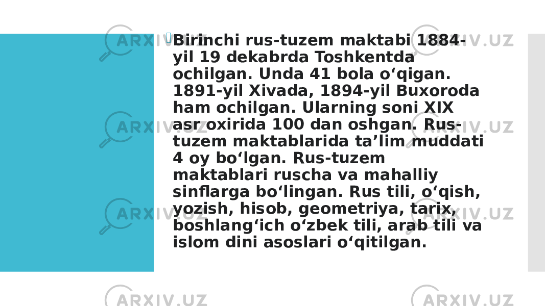  Birinchi rus-tuzem maktabi 1884- yil 19 dekabrda Toshkentda ochilgan. Unda 41 bola oʻqigan. 1891-yil Xivada, 1894-yil Buxoroda ham ochilgan. Ularning soni XIX asr oxirida 100 dan oshgan. Rus- tuzem maktablarida taʼlim muddati 4 oy boʻlgan. Rus-tuzem maktablari ruscha va mahalliy sinflarga boʻlingan. Rus tili, oʻqish, yozish, hisob, geometriya, tarix, boshlangʻich oʻzbek tili, arab tili va islom dini asoslari oʻqitilgan. 