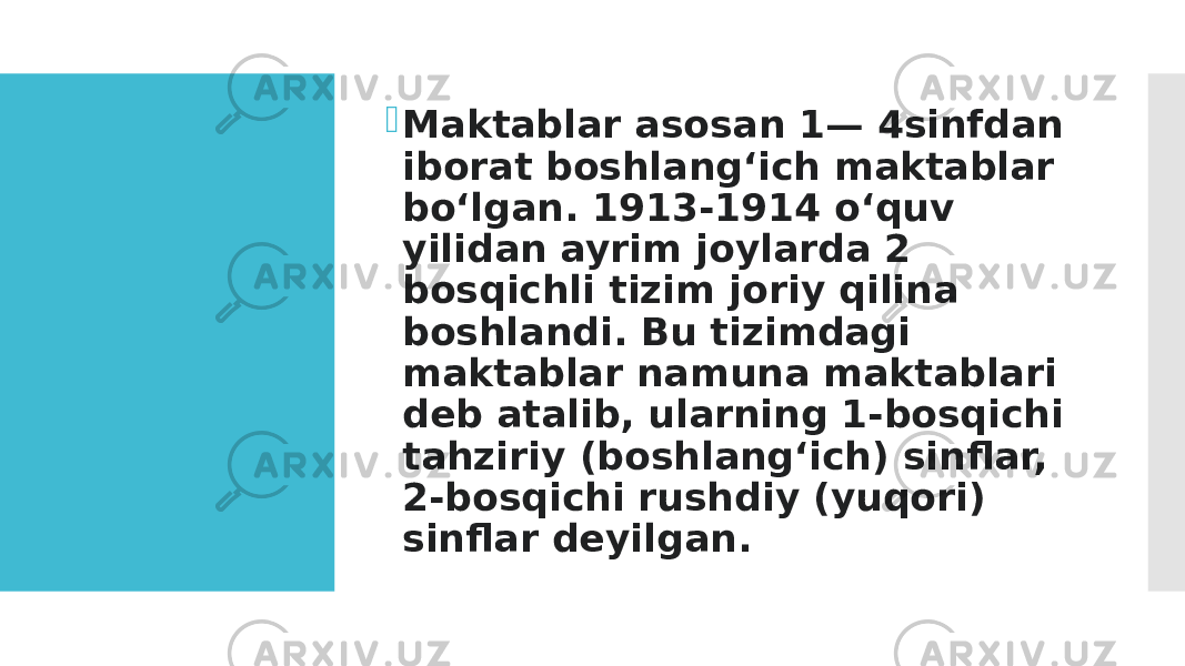  Maktablar asosan 1— 4sinfdan iborat boshlangʻich maktablar boʻlgan. 1913-1914 oʻquv yilidan ayrim joylarda 2 bosqichli tizim joriy qilina boshlandi. Bu tizimdagi maktablar namuna maktablari deb atalib, ularning 1-bosqichi tahziriy (boshlangʻich) sinflar, 2-bosqichi rushdiy (yuqori) sinflar deyilgan. 