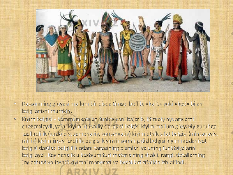 • Rassomning g`oyasi ma`lum bir qisqa timsol bo`lib, «kalit» yoki «kod» bilan belgilanishi mumkin. • Kiyim belgisi – kommunikatsion funktsiyani bajarib, ijtimoiy nyuanslarni chegaralaydi, ya`ni kiyim iqtisodiy darajasi belgisi kiyim ma`lum g`oyaviy guruhga taalluqlilik (xudojo`y, zamonaviy, konservativ) kiyim etnik sifat belgisi (mintaqaviy, milliy) kiyim jinsiy farqlilik belgisi kiyim insonning did belgisi kiyim madaniyat belgisi dastlab belgililik odam tanasining qismlari va uning funktsiyalarini belgilaydi. Keyinchalik u kostyum turi materialning shakli, rangi, detallarning joylashuvi va tasnifi kiyimni manerasi va bezaklari sifatida ishlatiladi. 