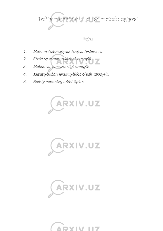 Badiiy matnni tahlil qilish metodologiyasi Reja: 1. Matn metodologiyasi haqida tushuncha. 2. Shakl va mazmun birligi tamoyili. 3. Makon va zamonbirligi tamoyili. 4. Xususiylikdan umumiylikka o`tish tamoyili. 5. Badiiy matnning tahlil tiplari. 