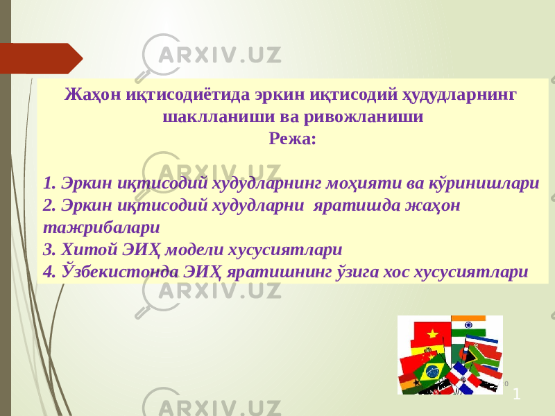 Жаҳон иқтисодиётида эркин иқтисодий ҳудудларнинг шаклланиши ва ривожланиши Режа: 1. Эркин иқтисодий худудларнинг моҳияти ва кўринишлари 2. Эркин иқтисодий худудларни яратишда жаҳон тажрибалари 3. Хитой ЭИҲ модели хусусиятлари 4. Ўзбекистонда ЭИҲ яратишнинг ўзига хос хусусиятлари 07/19/20 25 1 