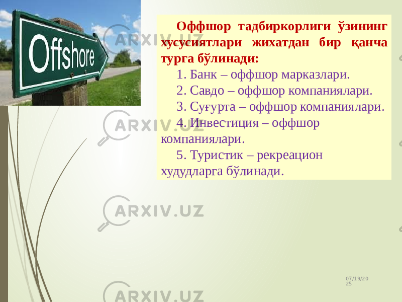 07/19/20 2510 Оффшор тадбиркорлиги ўзининг хусусиятлари жихатдан бир қанча турга бўлинади: 1. Банк – оффшор марказлари. 2. Савдо – оффшор компаниялари. 3. Суғурта – оффшор компаниялари. 4. Инвестиция – оффшор компаниялари. 5. Туристик – рекреацион худудларга бўлинади. 