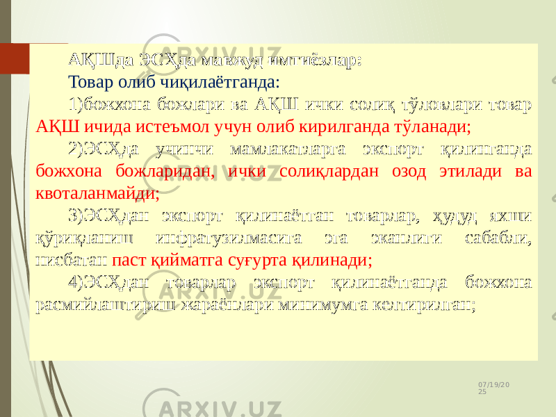 07/19/20 2513 АҚШда ЭСҲда мавжуд имтиёзлар: Товар олиб чиқилаётганда: 1) божхона божлари ва АҚШ ички солиқ тўловлари товар АҚШ ичида истеъмол учун олиб кирилганда тўланади; 2) ЭСҲда учинчи мамлакатларга экспорт қилинганда божхона божларидан, ички солиқлардан озод этилади ва квоталанмайди; 3) ЭСҲдан экспорт қилинаётган товарлар, ҳудуд яхши қўриқланиш инфратузилмасига эга эканлиги сабабли, нисбатан паст қийматга суғурта қилинади; 4) ЭСҲдан товарлар экспорт қилинаётганда божхона расмийлаштириш жараёнлари минимумга келтирилган; 