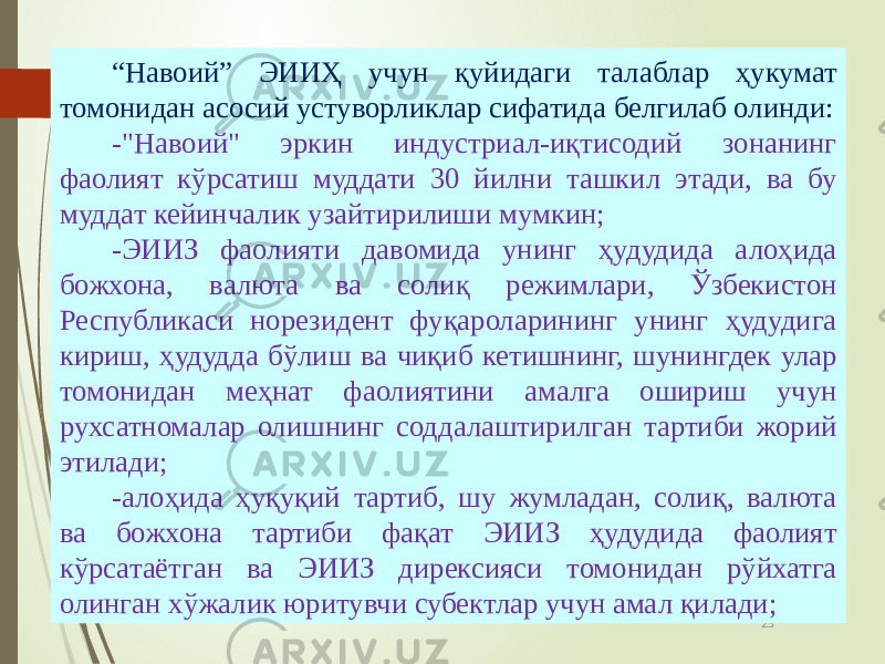 07/19/20 2523 “ Навоий” ЭИИҲ учун қуйидаги талаблар ҳукумат томонидан асосий устуворликлар сифатида белгилаб олинди: -&#34;Навоий&#34; эркин индустриал-иқтисодий зонанинг фаолият кўрсатиш муддати 30 йилни ташкил этади, ва бу муддат кейинчалик узайтирилиши мумкин; -ЭИИЗ фаолияти давомида унинг ҳудудида алоҳида божхона, валюта ва солиқ режимлари, Ўзбекистон Республикаси норезидент фуқароларининг унинг ҳудудига кириш, ҳудудда бўлиш ва чиқиб кетишнинг, шунингдек улар томонидан меҳнат фаолиятини амалга ошириш учун рухсатномалар олишнинг соддалаштирилган тартиби жорий этилади; -алоҳида ҳуқуқий тартиб, шу жумладан, солиқ, валюта ва божхона тартиби фақат ЭИИЗ ҳудудида фаолият кўрсатаётган ва ЭИИЗ дирексияси томонидан рўйхатга олинган хўжалик юритувчи субектлар учун амал қилади; 