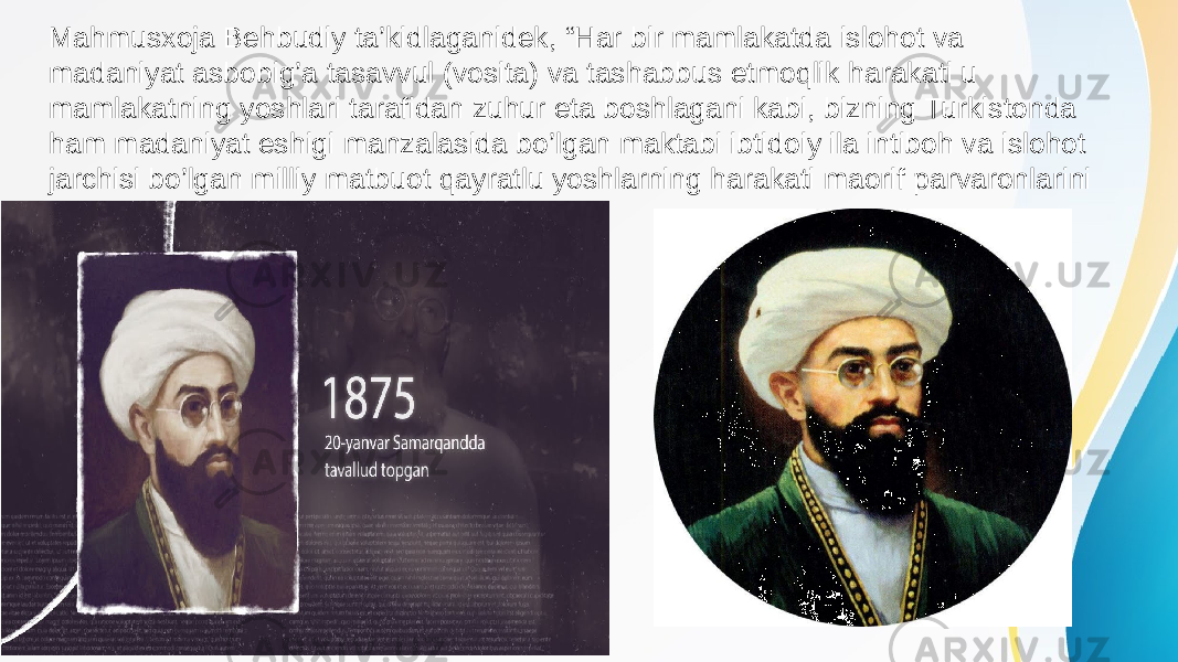 Mahmusxoja Behbudiy ta’kidlaganidek, “Har bir mamlakatda islohot va madaniyat asbobig’a tasavvul (vosita) va tashabbus etmoqlik harakati u mamlakatning yoshlari tarafidan zuhur eta boshlagani kabi, bizning Turkistonda ham madaniyat eshigi manzalasida bo’lgan maktabi ibtidoiy ila intiboh va islohot jarchisi bo’lgan milliy matbuot qayratlu yoshlarning harakati maorif parvaronlarini soyasida vujudga keldi”.2 