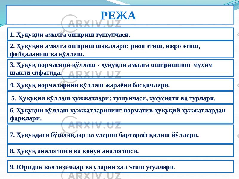 1. Ҳуқуқни амалга ошириш тушунчаси. РЕЖА : 2. Ҳуқуқни амалга ошириш шакллари: риоя этиш, ижро этиш, фойдаланиш ва қўллаш. 3. Ҳуқуқ нормасини қўллаш - ҳуқуқни амалга оширишнинг муҳим шакли сифатида. 4. Ҳуқуқ нормаларини қўллаш жараёни босқичлари.   5. Ҳуқуқни қўллаш ҳужжатлари: тушунчаси, хусусияти ва турлари. 6. Ҳуқуқни қўллаш ҳужжатларининг норматив-ҳуқуқий ҳужжатлардан фарқлари. 7. Ҳуқуқдаги бўшлиқлар ва уларни бартараф қилиш йўллари. 8. Ҳуқуқ аналогияси ва қонун аналогияси. 9. Юридик коллизиялар ва уларни ҳал этиш усуллари. 