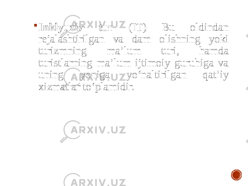  Inklyuziv tur (IT) Bu oldindan rejalashtirilgan va dam olishning yoki turizmning ma’lum turi, hamda turistlarning ma’lum ijtimoiy guruhiga va uning yoniga yo‘naltirilgan qat’iy xizmatlar to‘plamidir. 