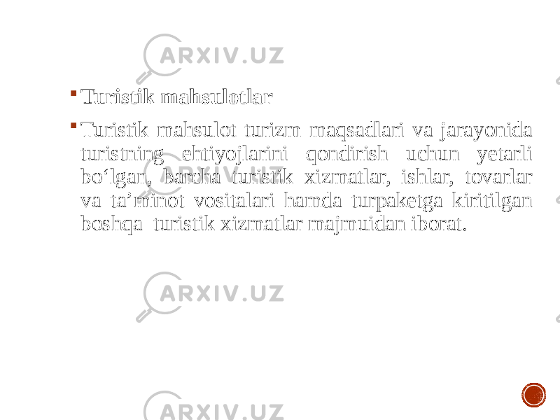  Turistik mahsulotlar  Turistik mahsulot turizm maqsadlari va jarayonida turistning ehtiyojlarini qondirish uchun yetarli bo‘lgan, barcha turistik xizmatlar, ishlar, tovarlar va ta’minot vositalari hamda turpaketga kiritilgan boshqa turistik xizmatlar majmuidan iborat. 