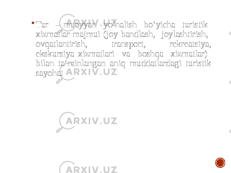  Tur – muayyan yo‘nalish bo‘yicha turistik xizmatlar majmui (joy bandlash, joylashtirish, ovqatlantirish, transport, rekreatsiya, ekskursiya xizmatlari va boshqa xizmatlar) bilan ta’minlangan aniq muddatlardagi turistik sayohat 