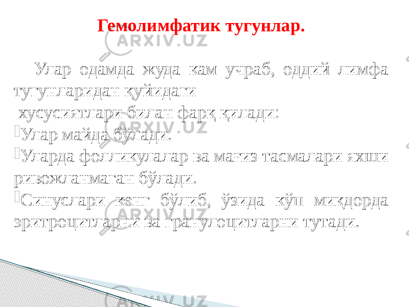 Гемолимфатик тугунлар. Улар одамда жуда кам учраб, оддий лимфа тугунларидан қуйидаги хусусиятлари билан фарқ қилади:  Улар майда бўлади.  Уларда фолликулалар ва мағиз тасмалари яхши ривожланмаган бўлади.  Синуслари кенг бўлиб, ўзида кўп миқдорда эритроцитларни ва гранулоцитларни тутади. 