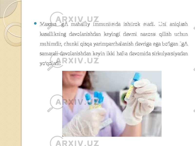  Maxsus IgA mahalliy immunitetda ishtirok etadi. Uni aniqlash kasallikning davolanishdan keyingi davrni nazorat qilish uchun muhimdir, chunki qisqa yarimparchalanish davriga ega bo&#39;lgan IgA samarali davolanishdan keyin ikki hafta davomida sirkulyatsiyadan yo&#39;qoladi. 