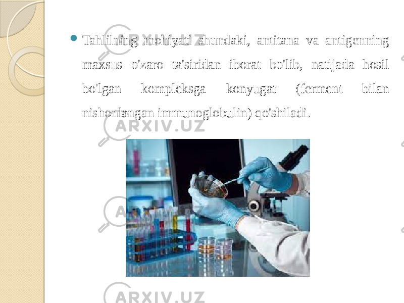  Tahlilning mohiyati shundaki, antitana va antigenning maxsus o&#39;zaro ta&#39;siridan iborat bo&#39;lib, natijada hosil bo&#39;lgan kompleksga konyugat (ferment bilan nishonlangan immunoglobulin) qo&#39;shiladi. 