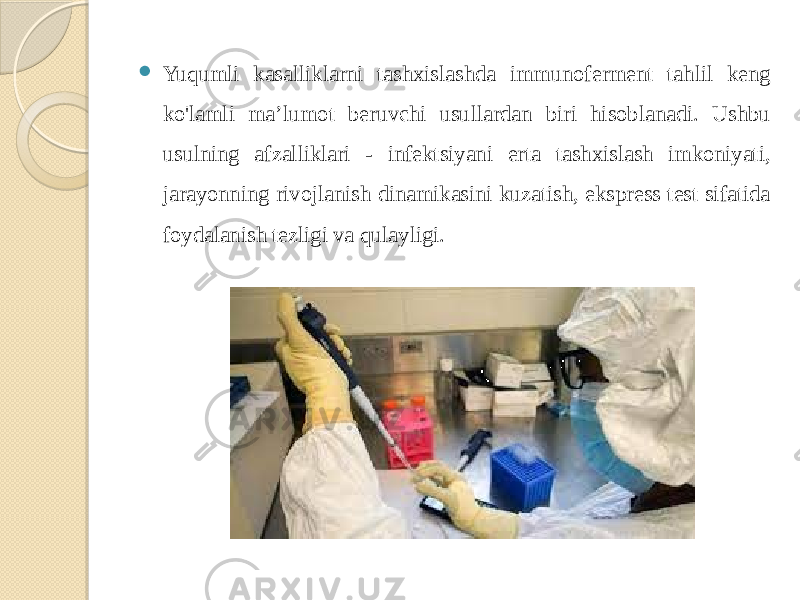  Yuqumli kasalliklarni tashxislashda immunoferment tahlil keng ko&#39;lamli ma’lumot beruvchi usullardan biri hisoblanadi. Ushbu usulning afzalliklari - infektsiyani erta tashxislash imkoniyati, jarayonning rivojlanish dinamikasini kuzatish, ekspress test sifatida foydalanish tezligi va qulayligi. 