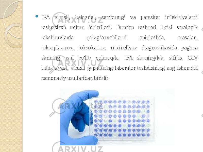  IFA virusli, bakterial, zamburug’ va parazitar infektsiyalarni tashxislash uchun ishlatiladi. Bundan tashqari, ba&#39;zi serologik tekshiruvlarda qo’zg’auvchilarni aniqlashda, masalan, toksoplazmoz, toksokarioz, trixinellyoz diagnostikasida yagona skrining usul bo&#39;lib qolmoqda. IFA shuningdek, sifilis, OIV infektsiyasi, virusli gepatitning laborator tashxisining eng ishonchli zamonaviy usullaridan biridir 