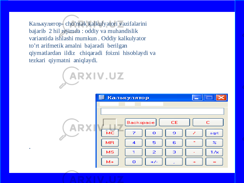 Калькулятор- cho’ntak kalkulyatori vazifalarini bajarib 2 hil rejimda : oddiy va muhandislik variantida ishlashi mumkun . Oddiy kalkulyator to’rt arifmetik amalni bajaradi berilgan qiymatlardan ildiz chiqaradi foizni hisoblaydi va tezkari qiymatni aniqlaydi. .   www.arxiv.uz 