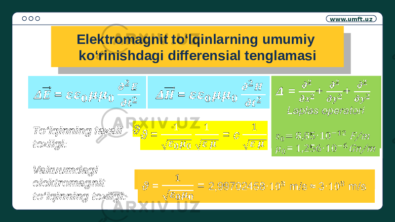 www.umft.uz Elektromagnit to‘lqinlarning umumiy ko‘rinishdagi differensial tenglamasi =   =   To‘lqinning fazali tezligi: ϑ = = c   = + + Laplas operatori = 8,85 · F/m = 1,256 · Gn/m  Vakuumdagi elektromagnit to‘lqinning tezligi: ϑ = = 2,99702458· m/s ≈ 3· m/s  01 2A 