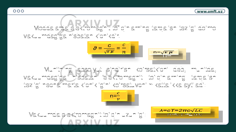 www.umft.uz Moddalarda elektromagnit to‘lqinlarning tarqalish tezligi doimo vakuumdagiga nisbatan kichikdir. Muhitning absolyut sindirish ko‘rsatkichi deb, muhitda, vakuumdagiga nisbatan elektromagnit to‘lqinlarning tarqalish tezligi necha marta kichikligini ko‘rsatuvchi n kattalikka aytiladi: Vakuumda elektromagnit to‘lqin uzunligi: ϑ = =   n=  n=  λ=cT=2πc 0102 21 22 0B 22 0B 22 10040311 22 