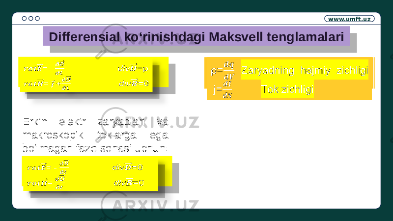 www.umft.uz Differensial ko‘rinishdagi Maksvell tenglamalari = - div =ρ = + div =0  ρ= Zaryadning hajmiy zichligi j= Tok zichligi  Erkin elektr zaryadlari va makroskopik toklarga ega bo‘lmagan fazo sohasi uchun: = - div =0 = div =0 1A 210D 0D 14 21 210D 0D 14 21 22 21 0D 14 21 21 0D 14 21 22 