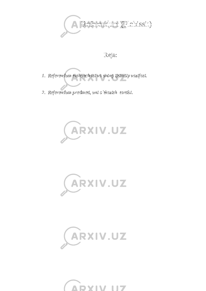 Referendum (Plebissit) Reja : 1. Referendum tushunchasi va uning ijtimoiy vazifasi. 2. Referendum predmeti, uni o`tkazish tartibi. 