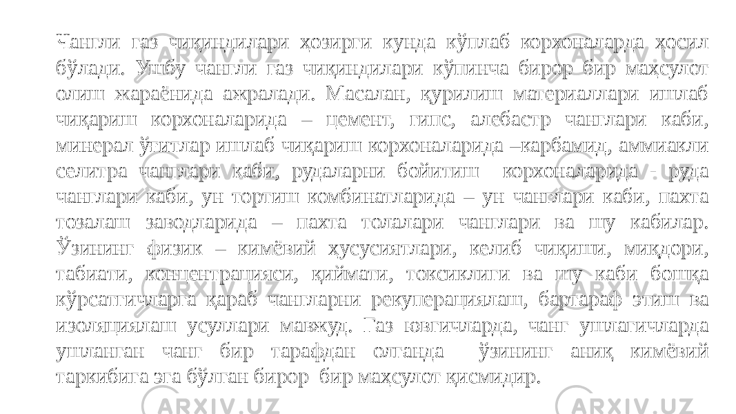 Чангли газ чиқиндилари ҳозирги кунда кўплаб корхоналарда ҳосил бўлади. Ушбу чангли газ чиқиндилари кўпинча бирор бир маҳсулот олиш жараёнида ажралади. Масалан, қурилиш материаллари ишлаб чиқариш корхоналарида – цемент, гипс, алебастр чанглари каби, минерал ўғитлар ишлаб чиқариш корхоналарида –карбамид, аммиакли селитра чанглари каби, рудаларни бойитиш корхоналарида - руда чанглари каби, ун тортиш комбинатларида – ун чанглари каби, пахта тозалаш заводларида – пахта толалари чанглари ва шу кабилар. Ўзининг физик – кимёвий ҳусусиятлари, келиб чиқиши, миқдори, табиати, концентрацияси, қиймати, токсиклиги ва шу каби бошқа кўрсатгичларга қараб чангларни рекуперациялаш, бартараф этиш ва изоляциялаш усуллари мавжуд. Газ ювгичларда, чанг ушлагичларда ушланган чанг бир тарафдан олганда ўзининг аниқ кимёвий таркибига эга бўлган бирор бир маҳсулот қисмидир. 