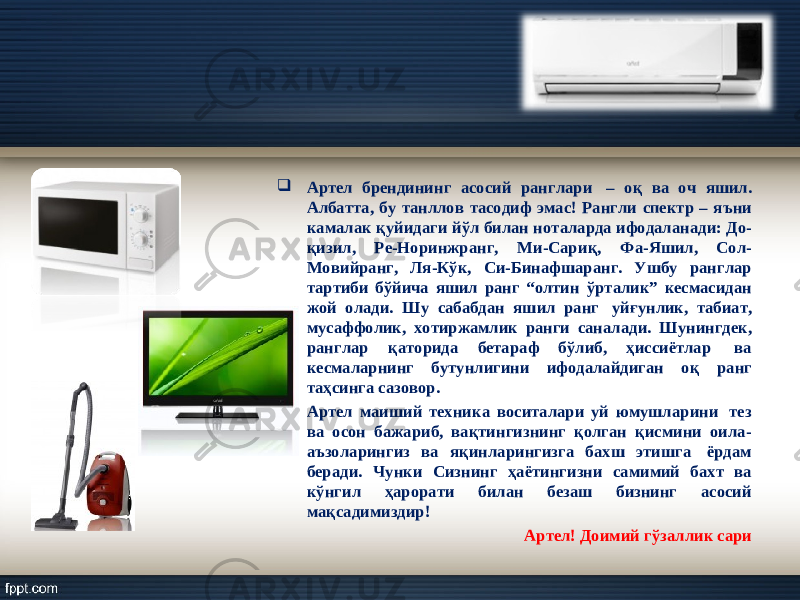  Артел брендининг асосий ранглари  – о қ ва оч яшил. Албатта, бу танллов тасодиф эмас! Рангли спектр – я ъ ни камалак қ уйидаги йў л билан ноталарда ифодаланади: До- қ изил, Ре-Норинжранг, Ми-Сари қ , Фа-Яшил, Сол- Мовийранг, Ля-К ў к, Си-Бинафшаранг. Ушбу ранглар тартиби б ў йича яшил ранг “олтин ў рталик” кесмасидан жой олади. Ш у сабабдан яшил ранг  уй ғ унлик, табиат, мусаффолик, хотиржамлик ранги саналади. Ш унингдек, ранглар қ аторида бетараф б ў либ, ҳ иссиётлар  ва кесмаларнинг бутунлигини ифодалайдиган о қ ранг та ҳ синга сазовор.  Артел маиший техника воситалари уй юмушларини  тез ва осон бажариб, вақтингизнинг қолган қисмини оила- аъзоларингиз ва яқинларингизга бахш этишга  ёрдам беради. Чунки Сизнинг ҳ аётингизни самимий бахт ва к ў нгил ҳарорати билан безаш бизнинг асосий ма қ садимиздир! Артел! Доимий г ў заллик сари 