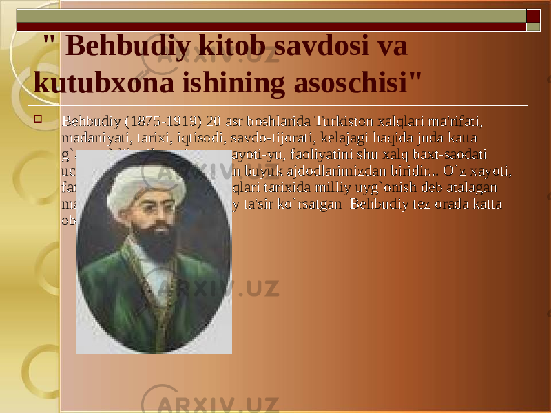   &#34; Behbudiy kitob savdosi va kutubxona ishining asoschisi&#34;  Behbudiy (1875-1919) 20 asr boshlarida Turkiston xalqlari ma&#39;rifati, madaniyati, tarixi, iqtisodi, savdo-tijorati, kelajagi haqida juda katta g`amxo`rlik qilgan, butun xayoti-yu, faoliyatini shu xalq baxt-saodati uchun kurashga bag`ishlagan buyuk ajdodlarimizdan biridir... O`z xayoti, faoliyati bilan Turkiston xalqlari tarixida milliy uyg`onish deb atalagan mazkur jarayonga zo`r ijobiy ta&#39;sir ko`rsatgan  Behbudiy tez orada katta obro`-e&#39;tiborga ega bo`ldi.   