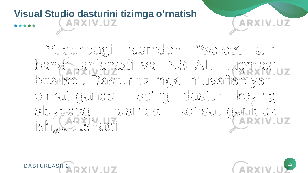 D A S T U R L A S H 2Visual Studio dasturini tizimga o‘rnatish 12Yuqoridagi rasmdan “ Select all ” bandi tanlanadi va INSTALL tugmasi bosiladi. Dastur tizimga muvaffaqiyatli o‘rnatilgandan so‘ng dastur keying slayddagi rasmda ko‘rsatilganidеk ishga tushadi. 