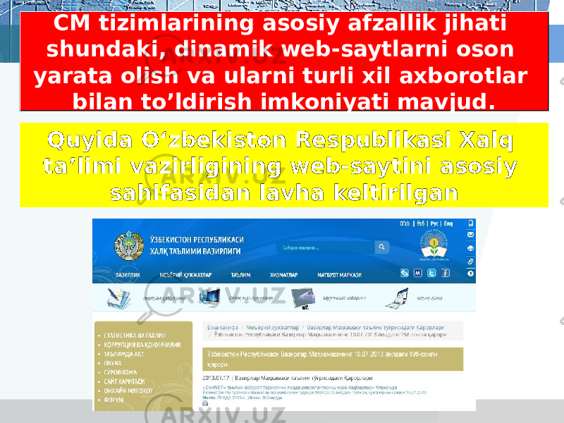 CM tizimlarining asosiy afzallik jihati shundaki, dinamik web-saytlarni oson yarata olish va ularni turli xil axborotlar bilan to’ldirish imkoniyati mavjud. Quyida O‘zbekiston Respublikasi Xalq ta’limi vazirligining web-saytini asosiy sahifasidan lavha keltirilgan 