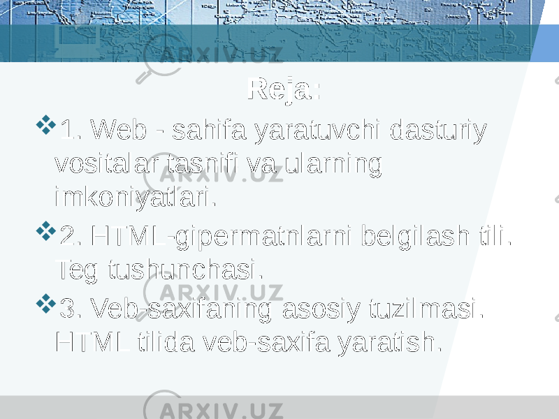 Reja:  1. Web - sahifa yaratuvchi dasturiy vositalar tasnifi va ularning imkoniyatlari.  2. HTML-gipermatnlarni belgilash tili. Teg tushunchasi.  3. Veb-saxifaning asosiy tuzilmasi. HTML tilida veb-saxifa yaratish. 