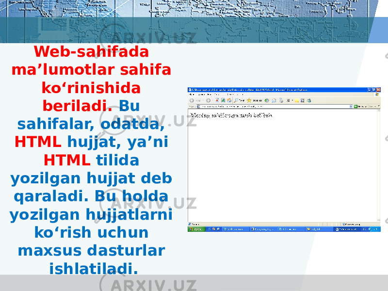 Web-sahifada ma’lumotlar sahifa ko‘rinishida beriladi. Bu sahifalar, odatda, HTML hujjat, ya’ni HTML tilida yozilgan hujjat deb qaraladi. Bu holda yozilgan hujjatlarni ko‘rish uchun maxsus dasturlar ishlatiladi. 