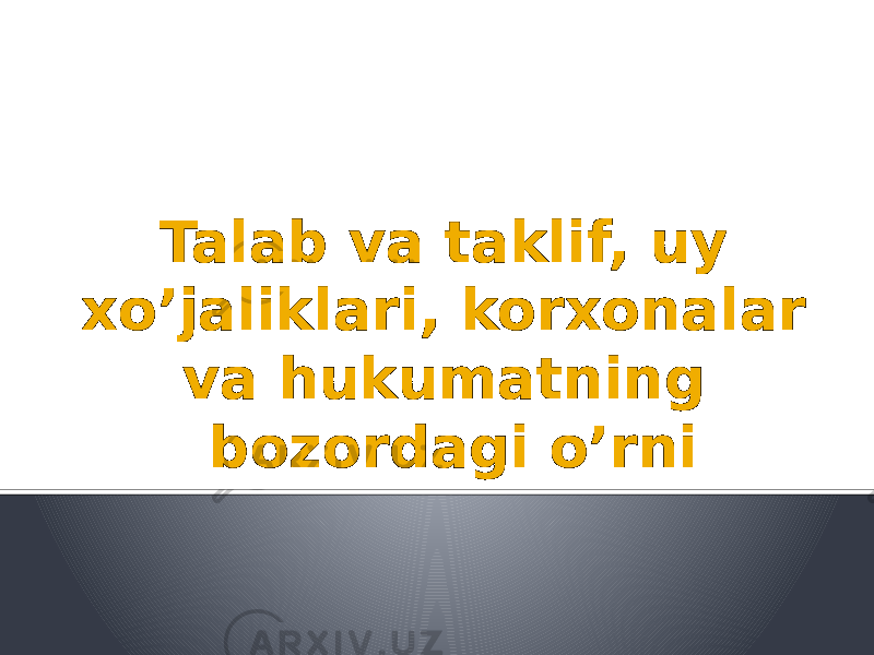 Talab va taklif, uy xo’jaliklari, korxonalar va hukumatning bozordagi o’rni 